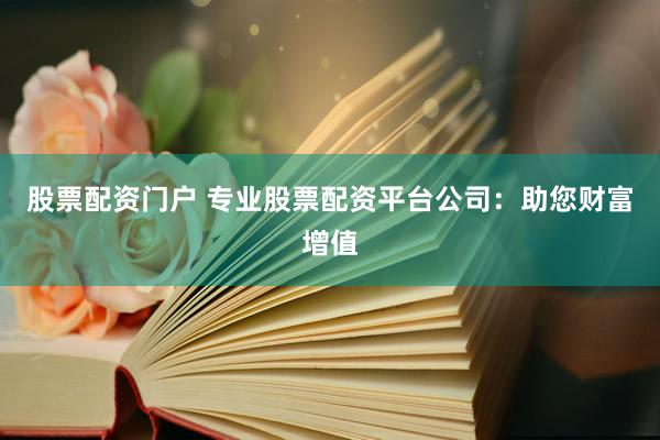 股票配资门户 专业股票配资平台公司：助您财富增值
