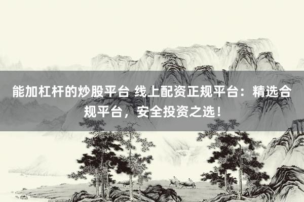 能加杠杆的炒股平台 线上配资正规平台：精选合规平台，安全投资之选！