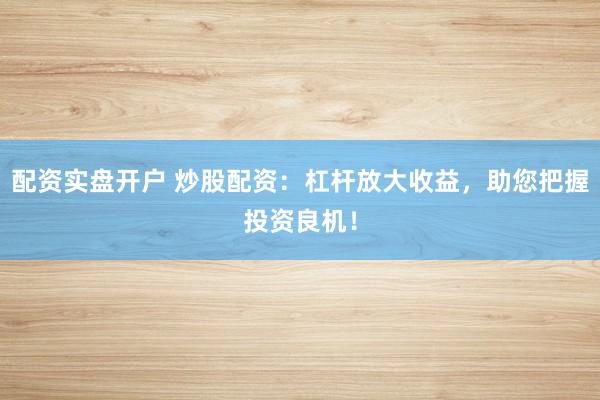 配资实盘开户 炒股配资：杠杆放大收益，助您把握投资良机！