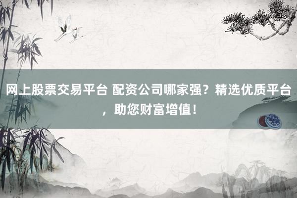 网上股票交易平台 配资公司哪家强？精选优质平台，助您财富增值！