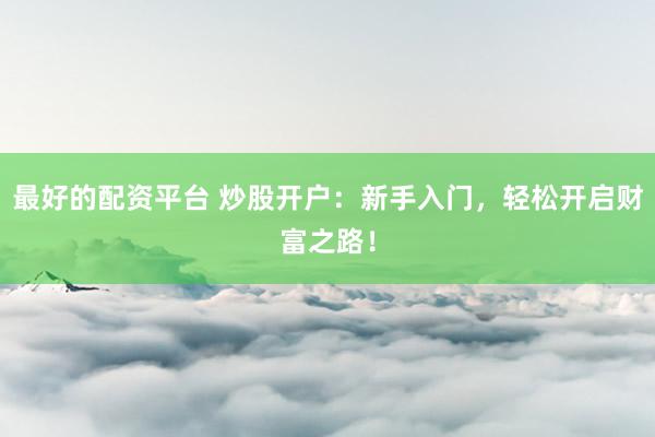 最好的配资平台 炒股开户：新手入门，轻松开启财富之路！