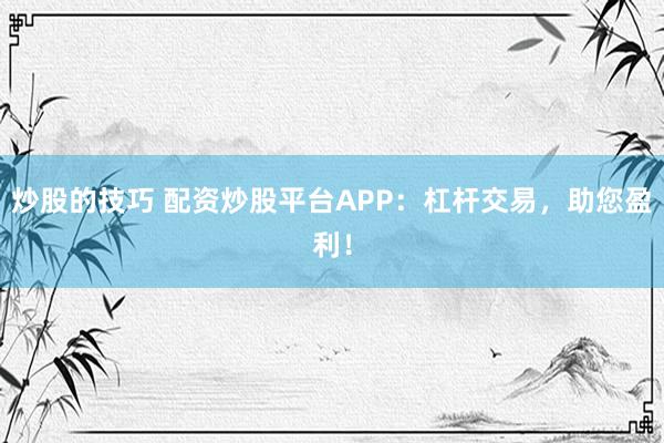 炒股的技巧 配资炒股平台APP：杠杆交易，助您盈利！