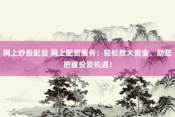 网上炒股配资 网上配资服务：轻松放大资金，助您把握投资机遇！