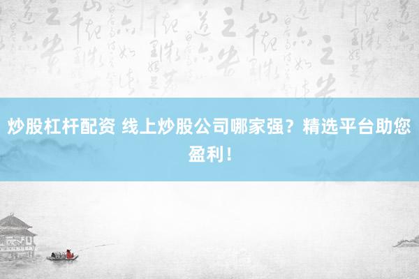 炒股杠杆配资 线上炒股公司哪家强？精选平台助您盈利！