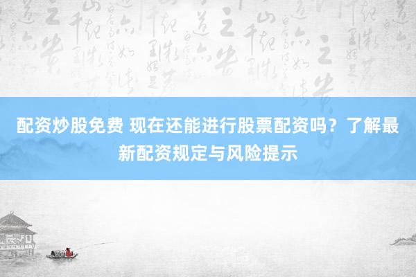 配资炒股免费 现在还能进行股票配资吗？了解最新配资规定与风险提示