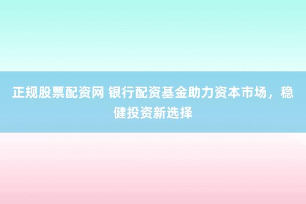 正规股票配资网 银行配资基金助力资本市场,稳健投资新选择