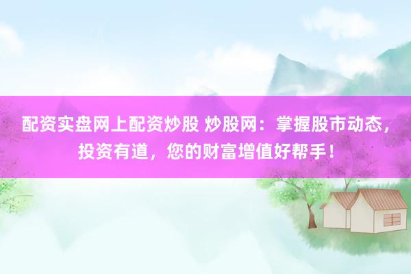 配资实盘网上配资炒股 炒股网:掌握股市动态,投资有道,您的财富增值好帮手!