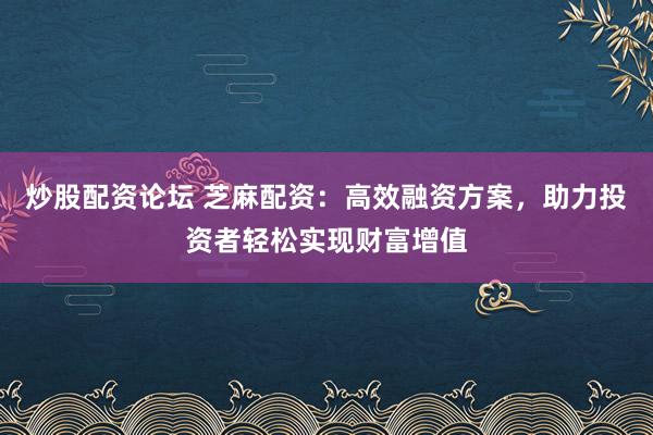 炒股配资论坛 芝麻配资:高效融资方案,助力投资者轻松实现财富增值