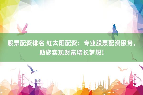股票配资排名 红太阳配资:专业股票配资服务,助您实现财富增长梦想!