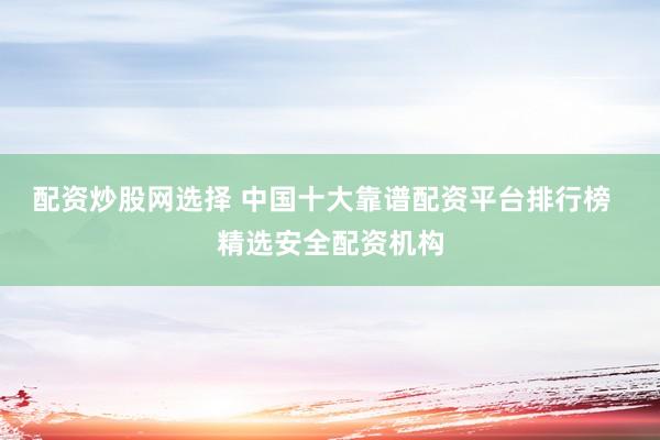 配资炒股网选择 中国十大靠谱配资平台排行榜  精选安全配资机构