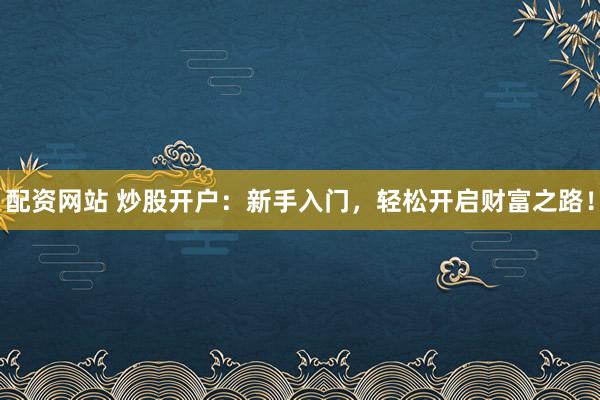 配资网站 炒股开户：新手入门，轻松开启财富之路！