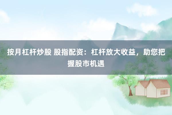 按月杠杆炒股 股指配资：杠杆放大收益，助您把握股市机遇
