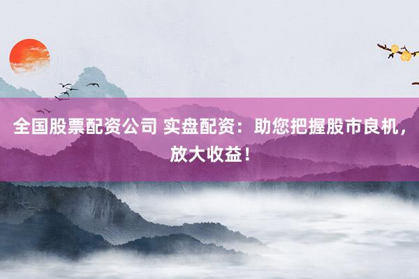 全国股票配资公司 实盘配资：助您把握股市良机，放大收益！