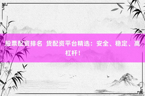 股票配资排名  货配资平台精选：安全、稳定、高杠杆！