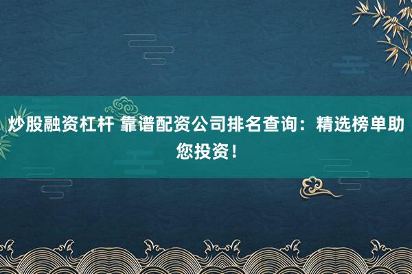 炒股融资杠杆 靠谱配资公司排名查询：精选榜单助您投资！