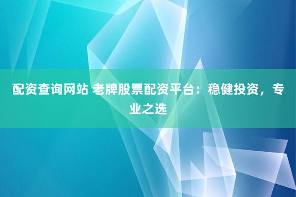 配资查询网站 老牌股票配资平台：稳健投资，专业之选
