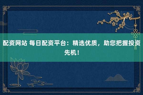 配资网站 每日配资平台：精选优质，助您把握投资先机！