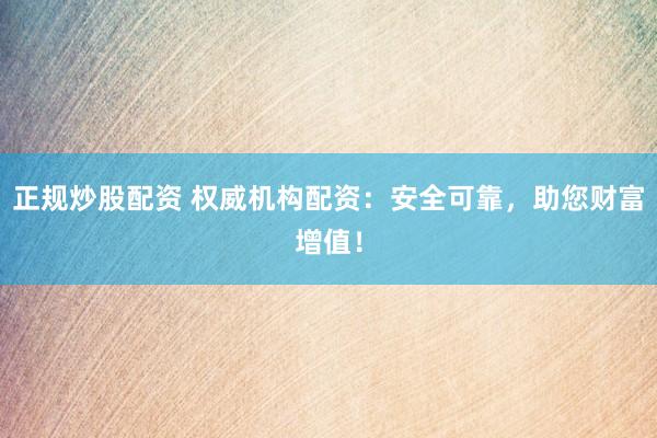 正规炒股配资 权威机构配资：安全可靠，助您财富增值！