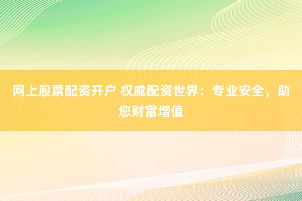 网上股票配资开户 权威配资世界：专业安全，助您财富增值