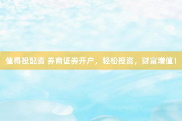 值得投配资 券商证券开户,轻松投资,财富增值!