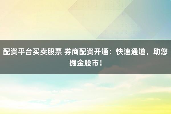 配资平台买卖股票 券商配资开通：快速通道，助您掘金股市！