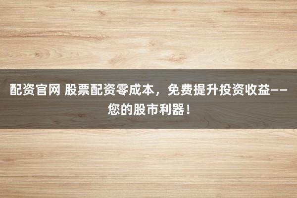 配资官网 股票配资零成本，免费提升投资收益——您的股市利器！
