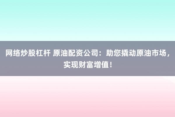 网络炒股杠杆 原油配资公司：助您撬动原油市场，实现财富增值！
