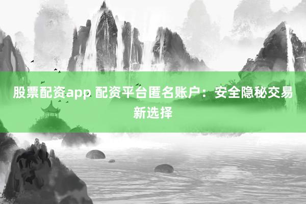 股票配资app 配资平台匿名账户：安全隐秘交易新选择