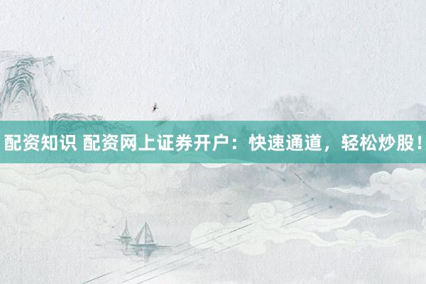 配资知识 配资网上证券开户：快速通道，轻松炒股！