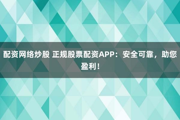 配资网络炒股 正规股票配资APP：安全可靠，助您盈利！