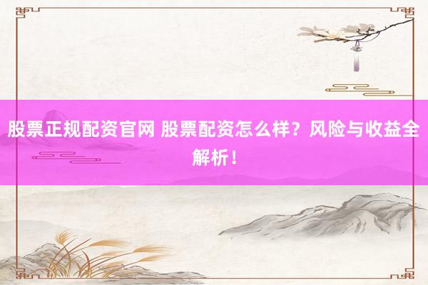 股票正规配资官网 股票配资怎么样？风险与收益全解析！