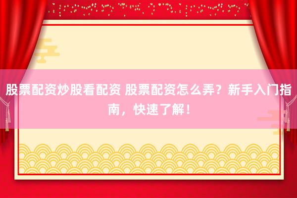 股票配资炒股看配资 股票配资怎么弄？新手入门指南，快速了解！
