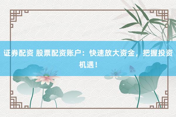 证券配资 股票配资账户:快速放大资金,把握投资机遇!