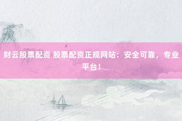 财云股票配资 股票配资正规网站：安全可靠，专业平台！