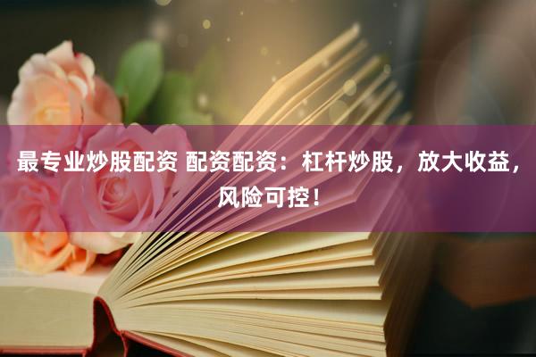 最专业炒股配资 配资配资:杠杆炒股,放大收益,风险可控!