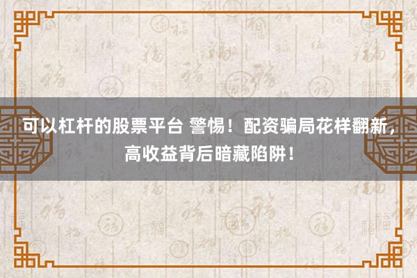 可以杠杆的股票平台 警惕！配资骗局花样翻新，高收益背后暗藏陷阱！