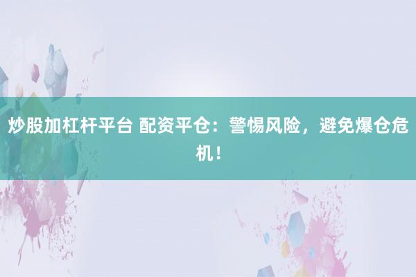 炒股加杠杆平台 配资平仓：警惕风险，避免爆仓危机！