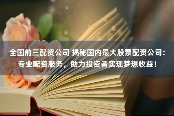 全国前三配资公司 揭秘国内最大股票配资公司：专业配资服务，助力投资者实现梦想收益！