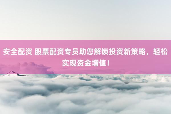 安全配资 股票配资专员助您解锁投资新策略，轻松实现资金增值！