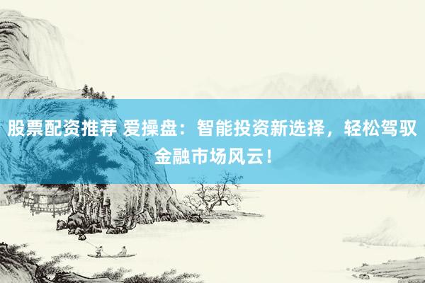 股票配资推荐 爱操盘:智能投资新选择,轻松驾驭金融市场风云!