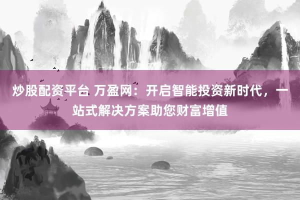 炒股配资平台 万盈网：开启智能投资新时代，一站式解决方案助您财富增值