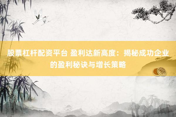 股票杠杆配资平台 盈利达新高度：揭秘成功企业的盈利秘诀与增长策略