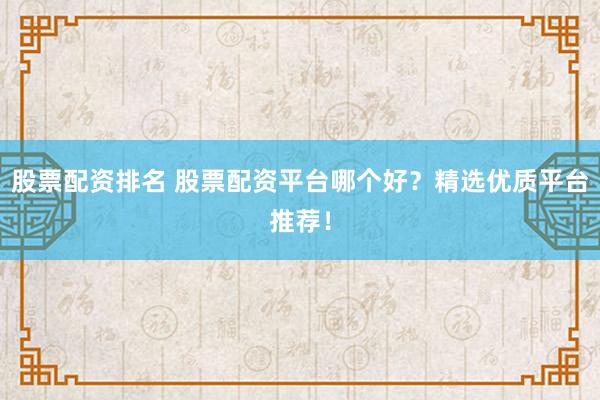 股票配资排名 股票配资平台哪个好？精选优质平台推荐！