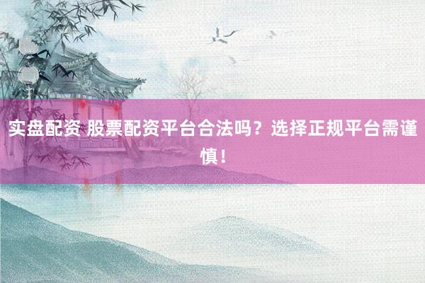 实盘配资 股票配资平台合法吗？选择正规平台需谨慎！
