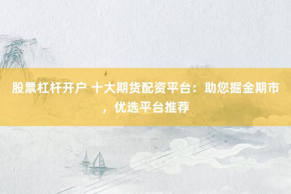 股票杠杆开户 十大期货配资平台：助您掘金期市，优选平台推荐
