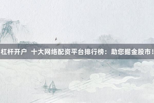 杠杆开户  十大网络配资平台排行榜：助您掘金股市！