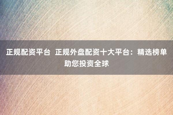正规配资平台  正规外盘配资十大平台：精选榜单助您投资全球
