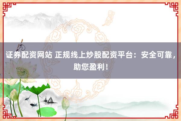 证券配资网站 正规线上炒股配资平台：安全可靠，助您盈利！