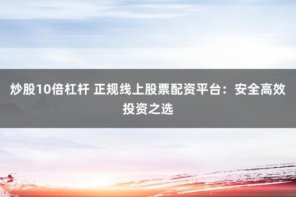 炒股10倍杠杆 正规线上股票配资平台：安全高效投资之选