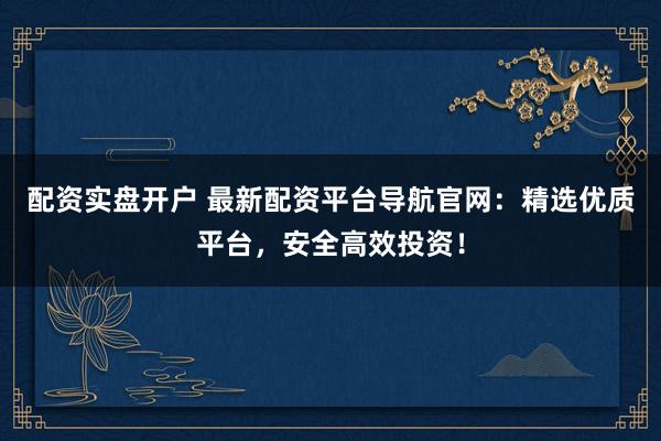 配资实盘开户 最新配资平台导航官网：精选优质平台，安全高效投资！